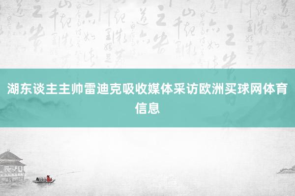 湖东谈主主帅雷迪克吸收媒体采访欧洲买球网体育信息