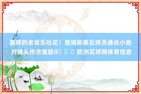 赢球的老翁乐吐花！詹姆斯赛后球员通谈小跑 对镜头作念鬼脸😜欧洲买球网体育信息