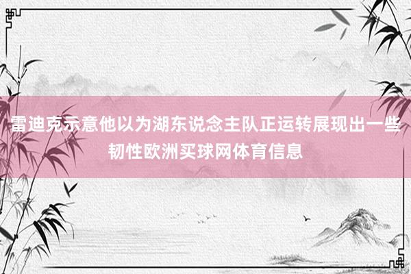 雷迪克示意他以为湖东说念主队正运转展现出一些韧性欧洲买球网体育信息