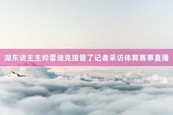 湖东谈主主帅雷迪克接管了记者采访体育赛事直播