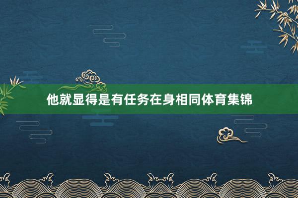 他就显得是有任务在身相同体育集锦