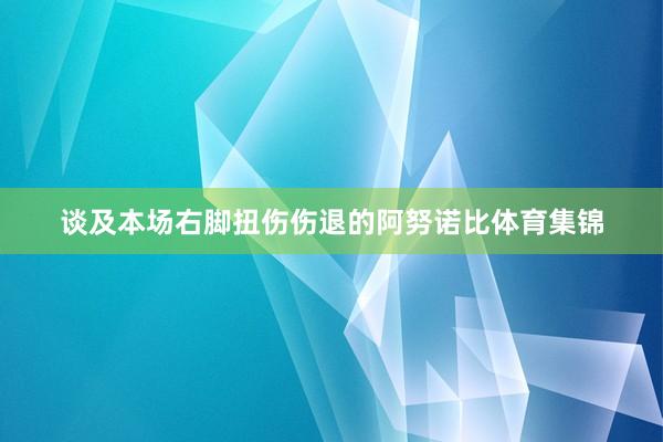 谈及本场右脚扭伤伤退的阿努诺比体育集锦