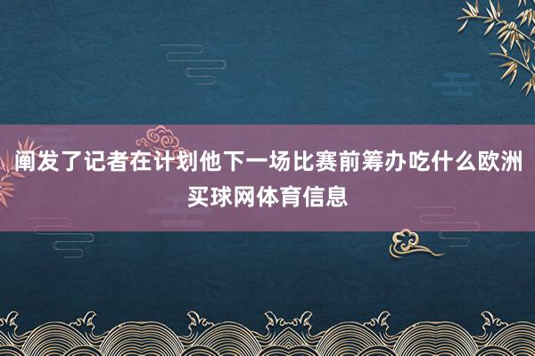 阐发了记者在计划他下一场比赛前筹办吃什么欧洲买球网体育信息