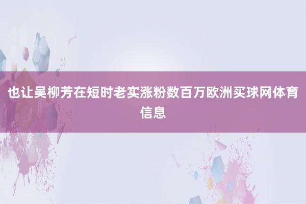 也让吴柳芳在短时老实涨粉数百万欧洲买球网体育信息