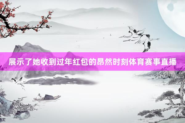 展示了她收到过年红包的昂然时刻体育赛事直播