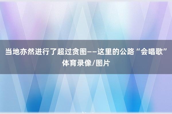 当地亦然进行了超过贪图——这里的公路“会唱歌”体育录像/图片