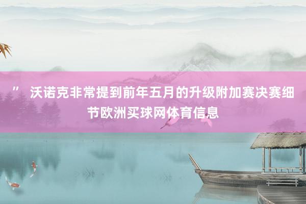”  沃诺克非常提到前年五月的升级附加赛决赛细节欧洲买球网体育信息
