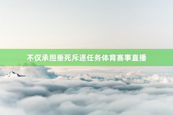 不仅承担垂死斥逐任务体育赛事直播