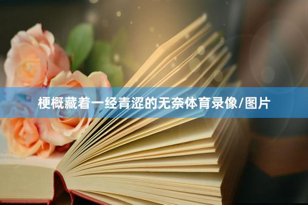 梗概藏着一经青涩的无奈体育录像/图片