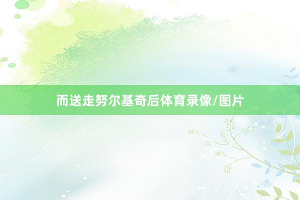 而送走努尔基奇后体育录像/图片