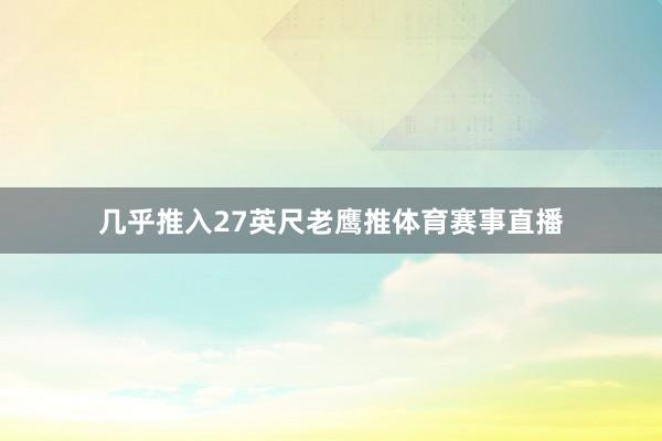 几乎推入27英尺老鹰推体育赛事直播