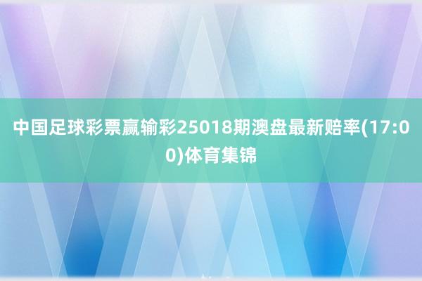 中国足球彩票赢输彩25018期澳盘最新赔率(17:00)体育集锦