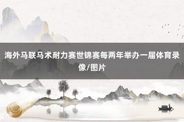 海外马联马术耐力赛世锦赛每两年举办一届体育录像/图片