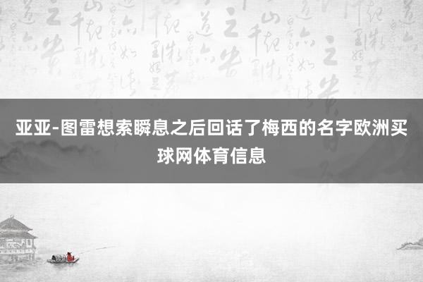 亚亚-图雷想索瞬息之后回话了梅西的名字欧洲买球网体育信息