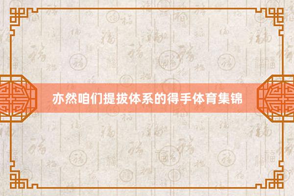 亦然咱们提拔体系的得手体育集锦