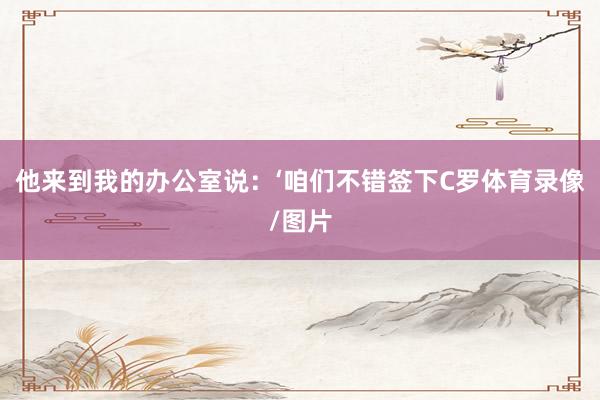 他来到我的办公室说：‘咱们不错签下C罗体育录像/图片
