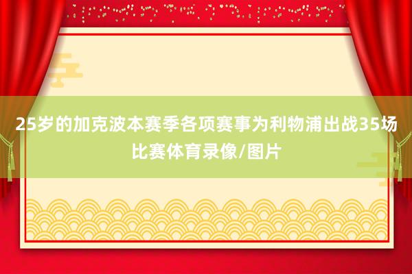 25岁的加克波本赛季各项赛事为利物浦出战35场比赛体育录像/图片