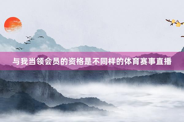 与我当领会员的资格是不同样的体育赛事直播