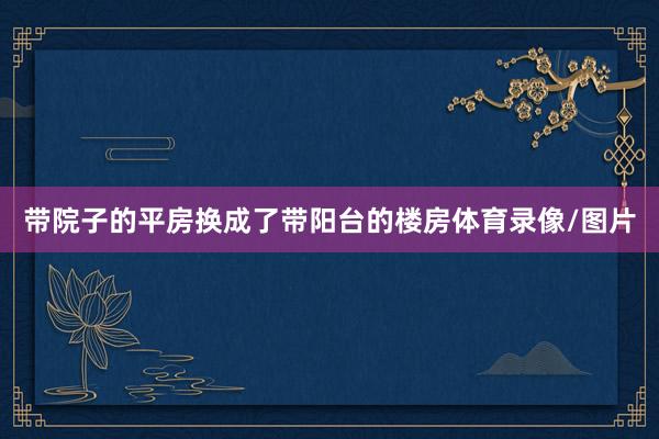 带院子的平房换成了带阳台的楼房体育录像/图片