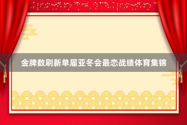 金牌数刷新单届亚冬会最恋战绩体育集锦