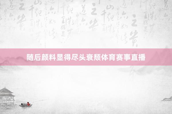 随后颜料显得尽头衰颓体育赛事直播