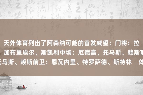 天外体育列出了阿森纳可能的首发威望：门将：拉亚后卫：廷伯、萨利巴、加布里埃尔、斯凯利中场：厄德高、托马斯、赖斯前卫：恩瓦内里、特罗萨德、斯特林    体育录像/图片