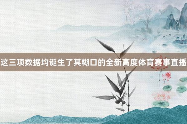 这三项数据均诞生了其糊口的全新高度体育赛事直播