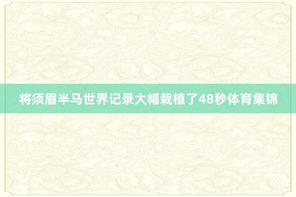 将须眉半马世界记录大幅栽植了48秒体育集锦