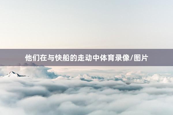 他们在与快船的走动中体育录像/图片