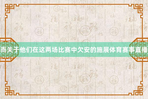 而关于他们在这两场比赛中欠安的施展体育赛事直播