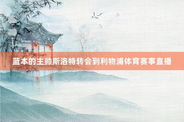 蓝本的主帅斯洛特转会到利物浦体育赛事直播