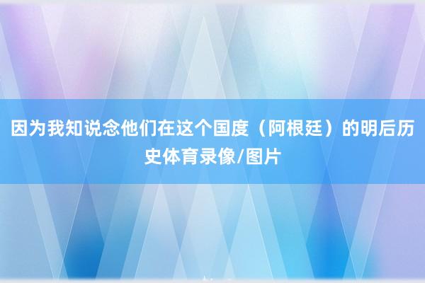 因为我知说念他们在这个国度（阿根廷）的明后历史体育录像/图片