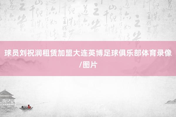 球员刘祝润租赁加盟大连英博足球俱乐部体育录像/图片