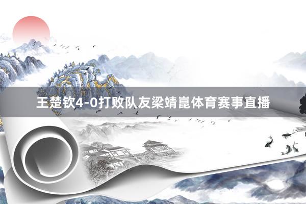 王楚钦4-0打败队友梁靖崑体育赛事直播