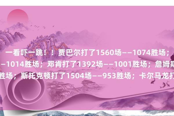 一看吓一跳！！贾巴尔打了1560场——1074胜场；帕里什打了1611场——1014胜场；邓肯打了1392场——1001胜场；詹姆斯打了1543场——996胜场；斯托克顿打了1504场——953胜场；卡尔马龙打了1476场——952胜场；诺维斯基打了1522场——916胜场；托尼帕克打了1254场——892胜场；体育赛事直播