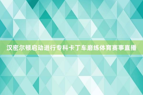 汉密尔顿启动进行专科卡丁车磨练体育赛事直播