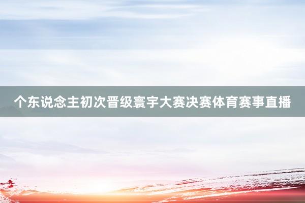 个东说念主初次晋级寰宇大赛决赛体育赛事直播