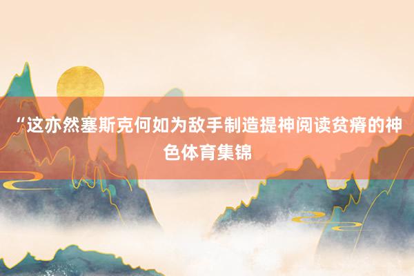 “这亦然塞斯克何如为敌手制造提神阅读贫瘠的神色体育集锦