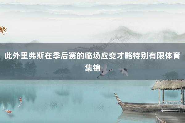 此外里弗斯在季后赛的临场应变才略特别有限体育集锦